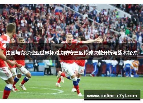 法国与克罗地亚世界杯对决防守三区传球次数分析与战术探讨
