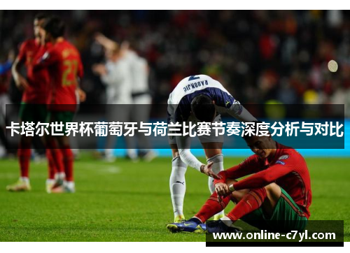 卡塔尔世界杯葡萄牙与荷兰比赛节奏深度分析与对比