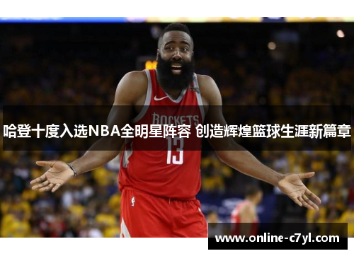 哈登十度入选NBA全明星阵容 创造辉煌篮球生涯新篇章