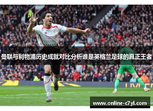 曼联与利物浦历史成就对比分析谁是英格兰足球的真正王者