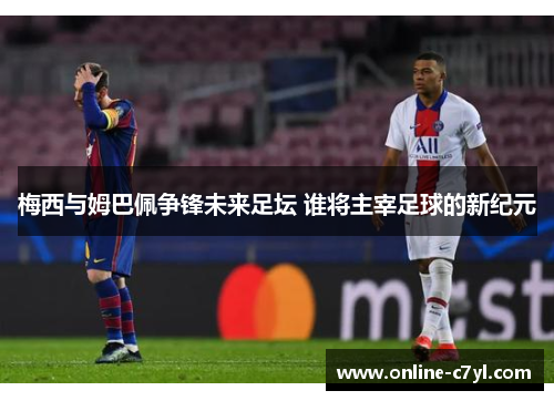 梅西与姆巴佩争锋未来足坛 谁将主宰足球的新纪元