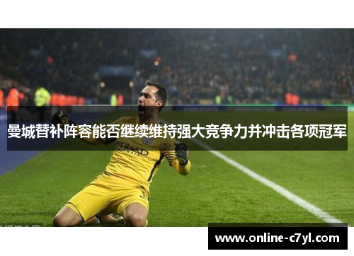 曼城替补阵容能否继续维持强大竞争力并冲击各项冠军