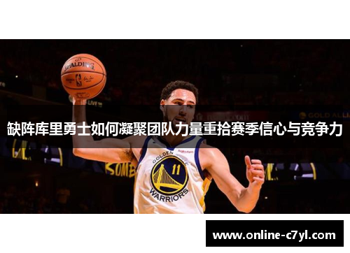 缺阵库里勇士如何凝聚团队力量重拾赛季信心与竞争力
