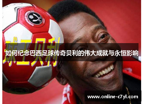如何纪念巴西足球传奇贝利的伟大成就与永恒影响