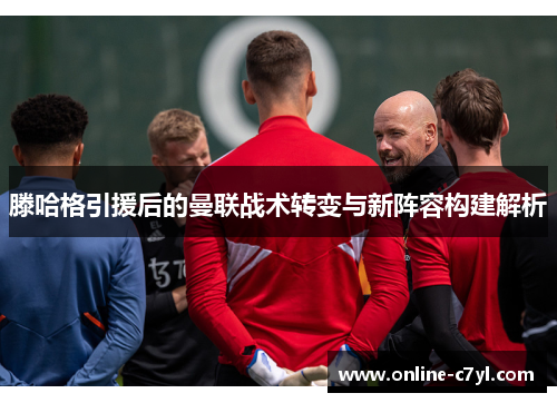 滕哈格引援后的曼联战术转变与新阵容构建解析