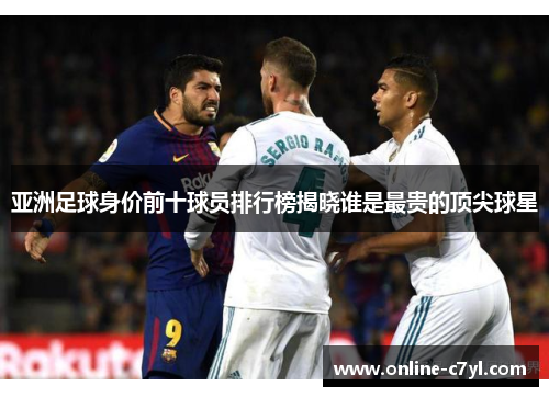 亚洲足球身价前十球员排行榜揭晓谁是最贵的顶尖球星