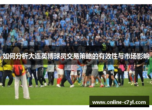 如何分析大连英博球员交易策略的有效性与市场影响