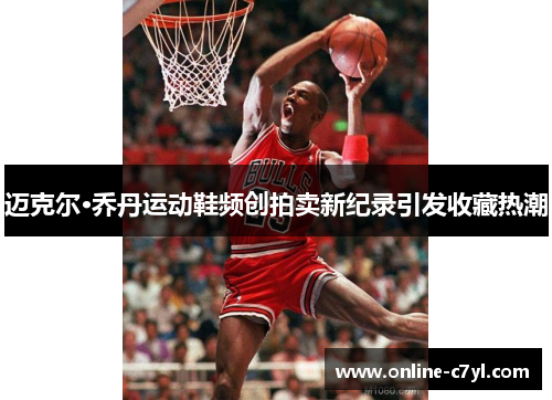 迈克尔·乔丹运动鞋频创拍卖新纪录引发收藏热潮