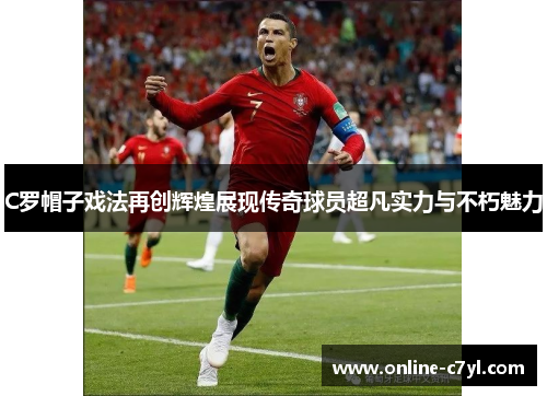 C罗帽子戏法再创辉煌展现传奇球员超凡实力与不朽魅力