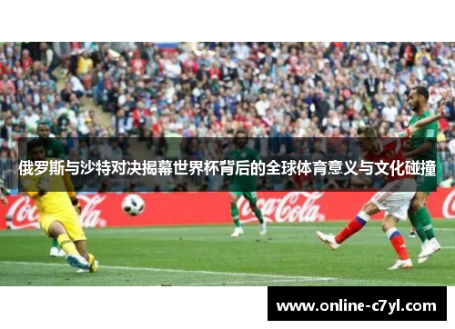 俄罗斯与沙特对决揭幕世界杯背后的全球体育意义与文化碰撞