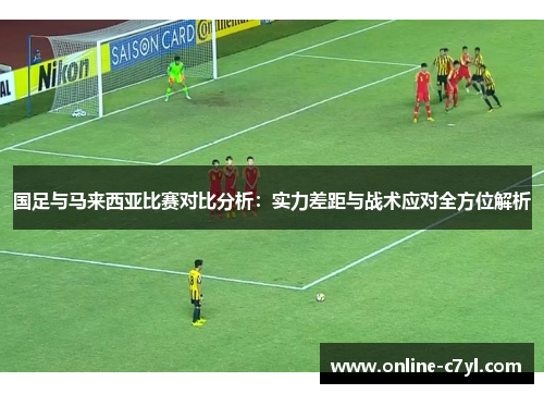 国足与马来西亚比赛对比分析：实力差距与战术应对全方位解析