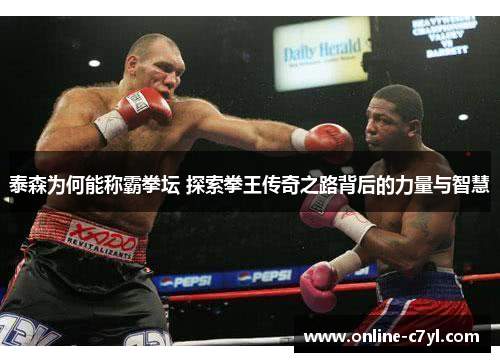 泰森为何能称霸拳坛 探索拳王传奇之路背后的力量与智慧