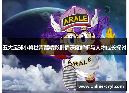 五大足球小将世青篇精彩剧情深度解析与人物成长探讨