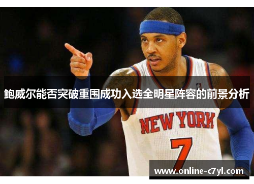 鲍威尔能否突破重围成功入选全明星阵容的前景分析