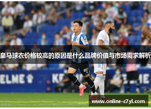 皇马球衣价格较高的原因是什么品牌价值与市场需求解析