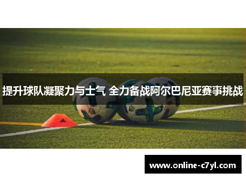 提升球队凝聚力与士气 全力备战阿尔巴尼亚赛事挑战
